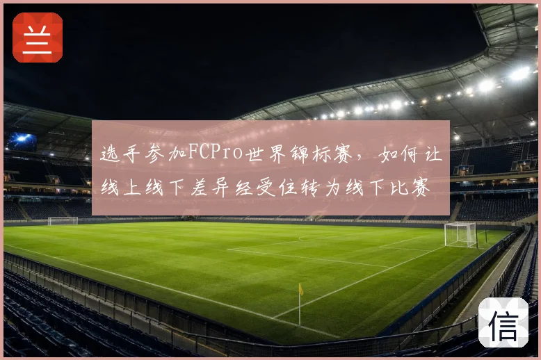 选手参加FCPro世界锦标赛，如何让线上线下差异经受住转为线下比赛的考验