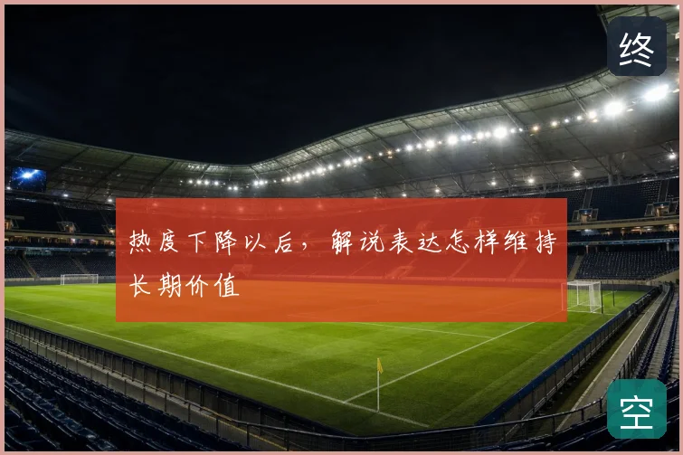 热度下降以后,解说表达怎样维持长期价值