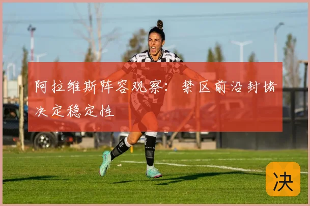 阿拉维斯阵容观察：禁区前沿封堵决定稳定性