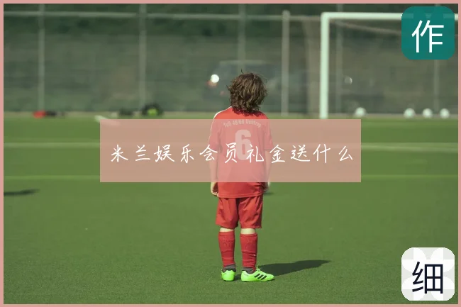 米兰娱乐会员礼金送什么