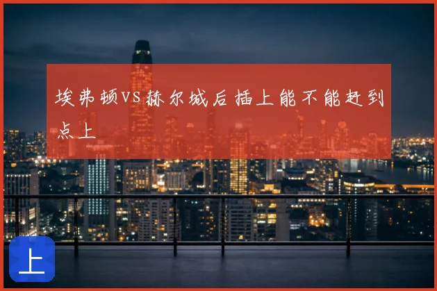 埃弗顿vs赫尔城后插上能不能赶到点上
