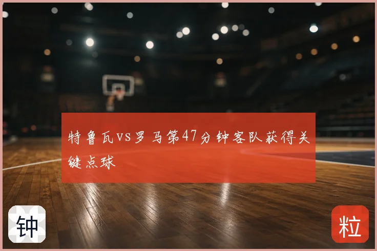 特鲁瓦vs罗马第47分钟客队获得关键点球