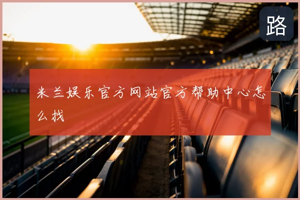 米兰娱乐官方网站官方帮助中心怎么找