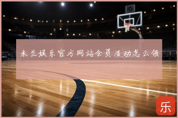 米兰娱乐官方网站会员活动怎么领