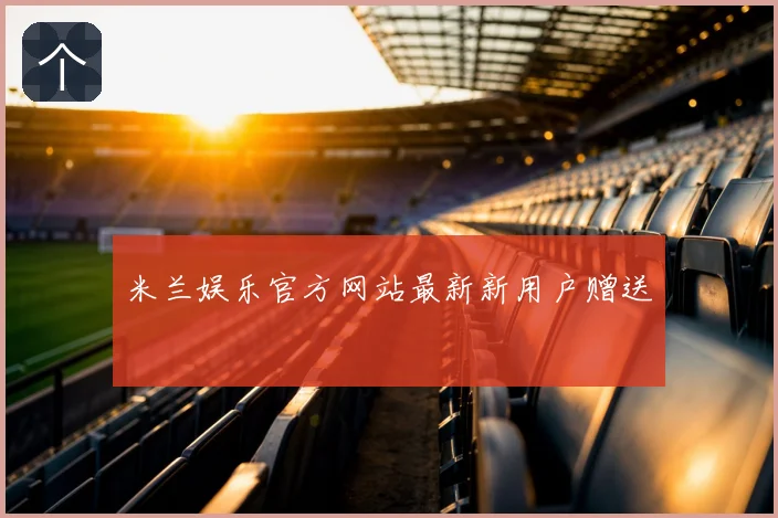 米兰娱乐官方网站最新新用户赠送